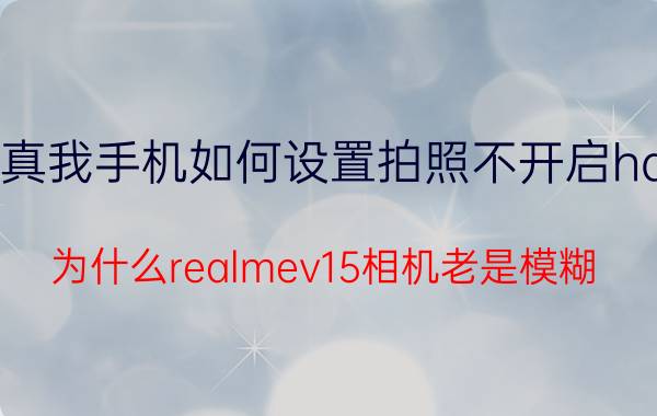 真我手机如何设置拍照不开启hdr 为什么realmev15相机老是模糊？